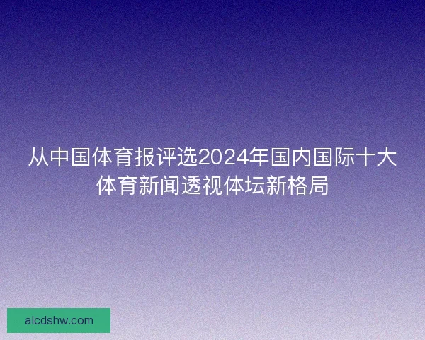 从中国体育报评选2024年国内国际十大体育新闻透视体坛新格局