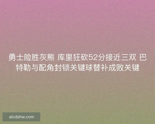 勇士险胜灰熊 库里狂砍52分接近三双 巴特勒与配角封锁关键球替补成败关键