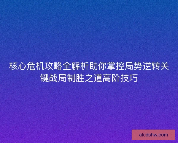 核心危机攻略全解析助你掌控局势逆转关键战局制胜之道高阶技巧