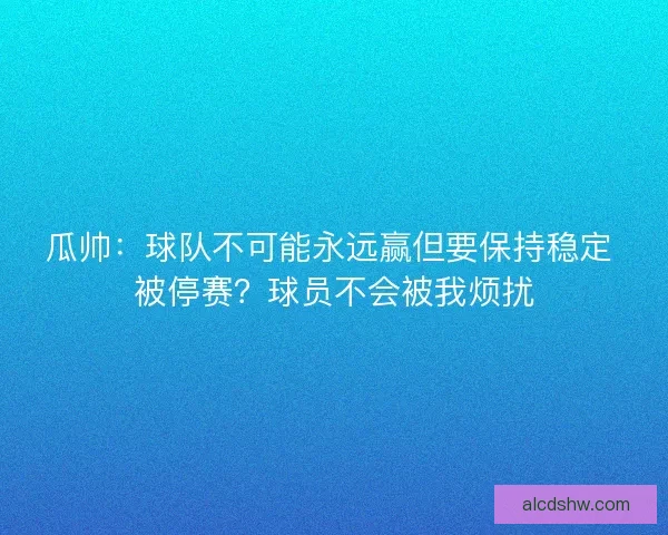 瓜帅：球队不可能永远赢但要保持稳定 被停赛？球员不会被我烦扰
