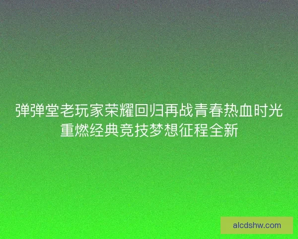 弹弹堂老玩家荣耀回归再战青春热血时光重燃经典竞技梦想征程全新
